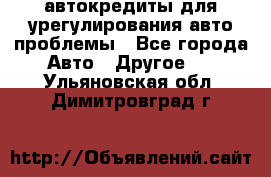 автокредиты для урегулирования авто проблемы - Все города Авто » Другое   . Ульяновская обл.,Димитровград г.